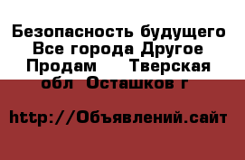 Безопасность будущего - Все города Другое » Продам   . Тверская обл.,Осташков г.